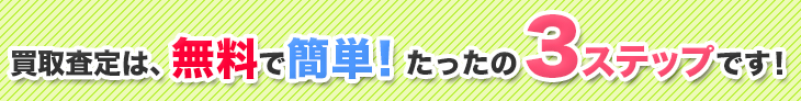 買取査定は、無料で簡単！たったの3ステップです！