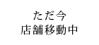 ただ今店舗移動中